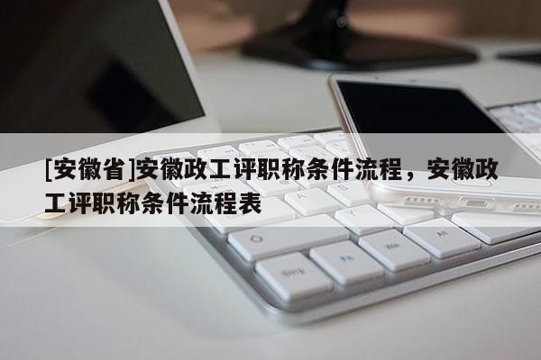 [安徽省]安徽政工評職稱條件流程，安徽政工評職稱條件流程表