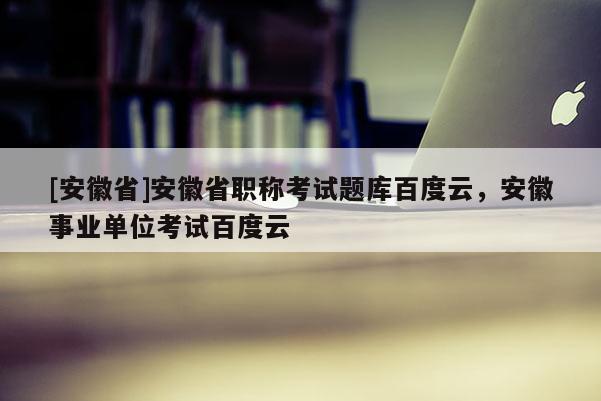 [安徽省]安徽省職稱(chēng)考試題庫(kù)百度云，安徽事業(yè)單位考試百度云