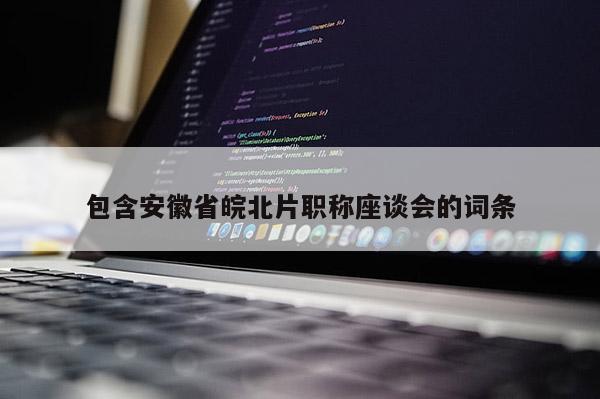 包含安徽省皖北片職稱座談會(huì)的詞條