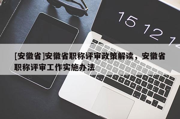 [安徽省]安徽省職稱(chēng)評(píng)審政策解讀，安徽省職稱(chēng)評(píng)審工作實(shí)施辦法