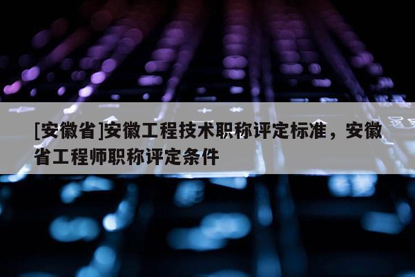 [安徽省]安徽工程技術(shù)職稱評(píng)定標(biāo)準(zhǔn)，安徽省工程師職稱評(píng)定條件