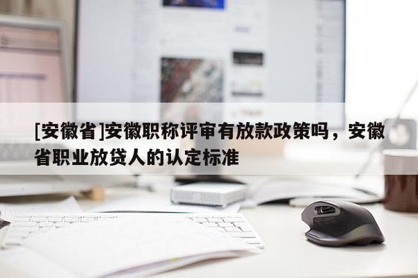 [安徽省]安徽職稱(chēng)評(píng)審有放款政策嗎，安徽省職業(yè)放貸人的認(rèn)定標(biāo)準(zhǔn)