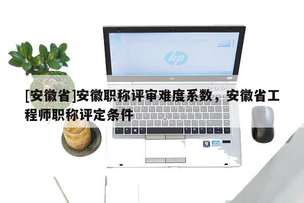 [安徽省]安徽職稱評(píng)審難度系數(shù)，安徽省工程師職稱評(píng)定條件