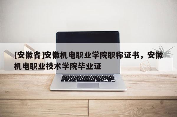[安徽省]安徽機(jī)電職業(yè)學(xué)院職稱證書，安徽機(jī)電職業(yè)技術(shù)學(xué)院畢業(yè)證