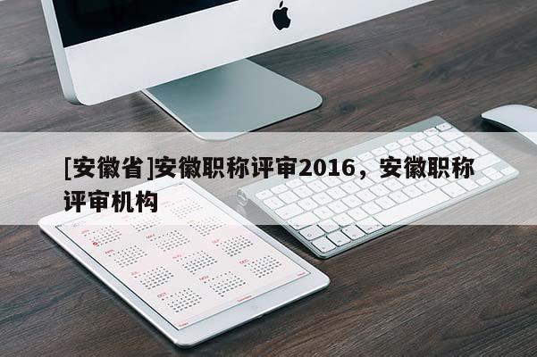 [安徽省]安徽職稱評(píng)審2016，安徽職稱評(píng)審機(jī)構(gòu)