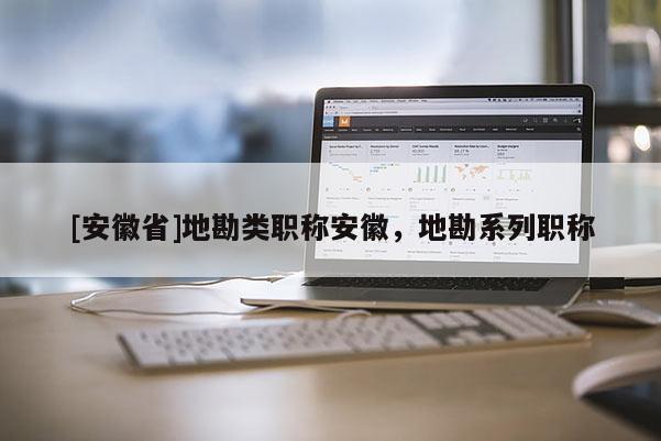[安徽省]地勘類職稱安徽，地勘系列職稱