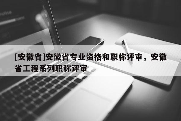 [安徽省]安徽省專業(yè)資格和職稱評審，安徽省工程系列職稱評審
