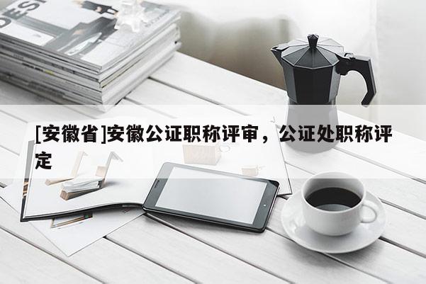[安徽省]安徽公證職稱(chēng)評(píng)審，公證處職稱(chēng)評(píng)定