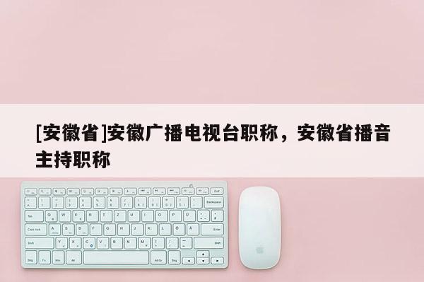 [安徽省]安徽廣播電視臺(tái)職稱，安徽省播音主持職稱