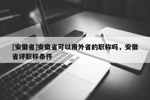[安徽省]安徽省可以用外省的職稱嗎，安徽省評職稱條件