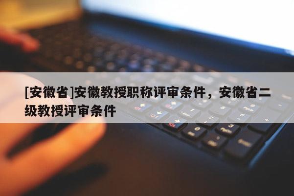 [安徽省]安徽教授職稱評審條件，安徽省二級教授評審條件