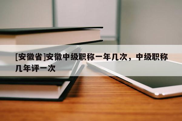 [安徽省]安徽中級職稱一年幾次，中級職稱幾年評一次
