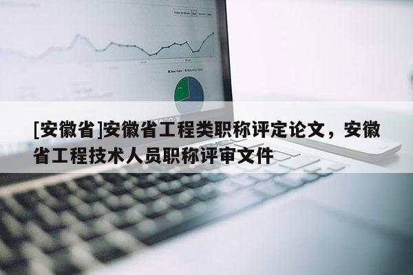 [安徽省]安徽省工程類職稱評定論文，安徽省工程技術(shù)人員職稱評審文件