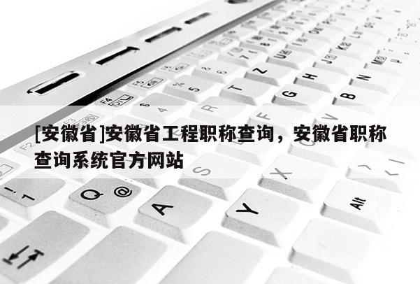 [安徽省]安徽省工程職稱查詢，安徽省職稱查詢系統(tǒng)官方網(wǎng)站