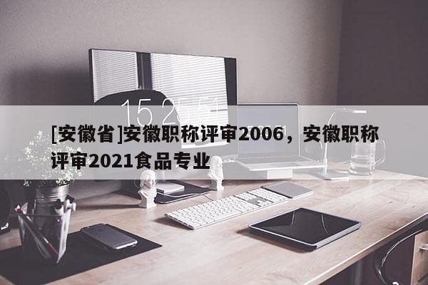 [安徽省]安徽職稱評審2006，安徽職稱評審2021食品專業(yè)