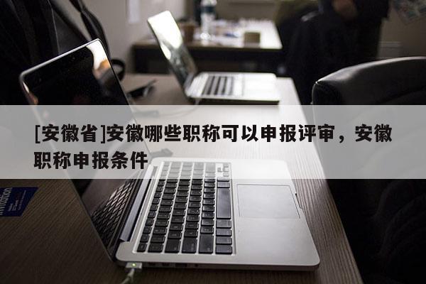 [安徽省]安徽哪些職稱可以申報評審，安徽職稱申報條件