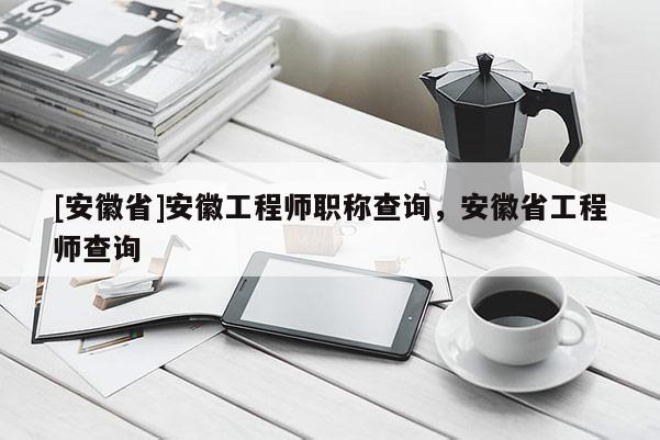 [安徽省]安徽工程師職稱查詢，安徽省工程師查詢