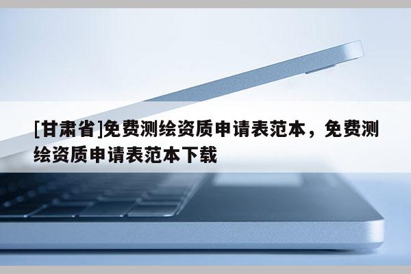 [甘肅省]免費(fèi)測繪資質(zhì)申請表范本，免費(fèi)測繪資質(zhì)申請表范本下載