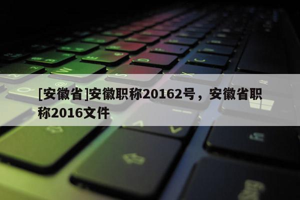[安徽省]安徽職稱20162號，安徽省職稱2016文件