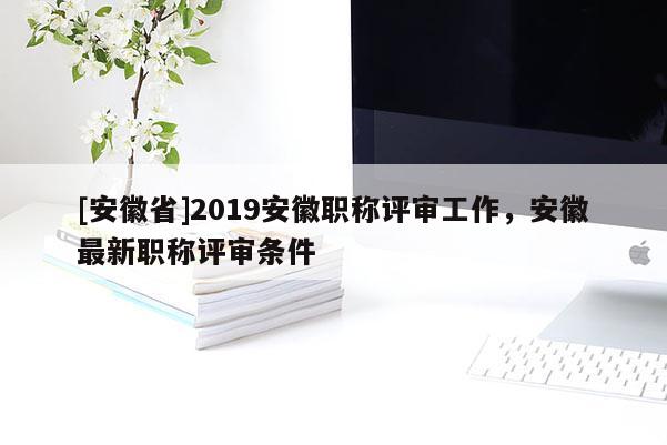 [安徽省]2019安徽職稱評審工作，安徽最新職稱評審條件
