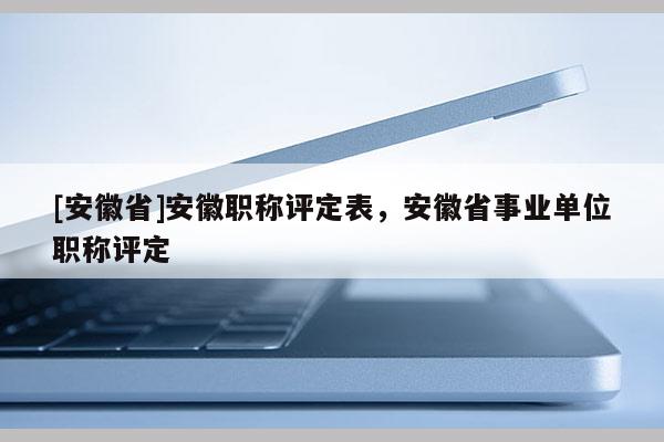 [安徽省]安徽職稱評(píng)定表，安徽省事業(yè)單位職稱評(píng)定