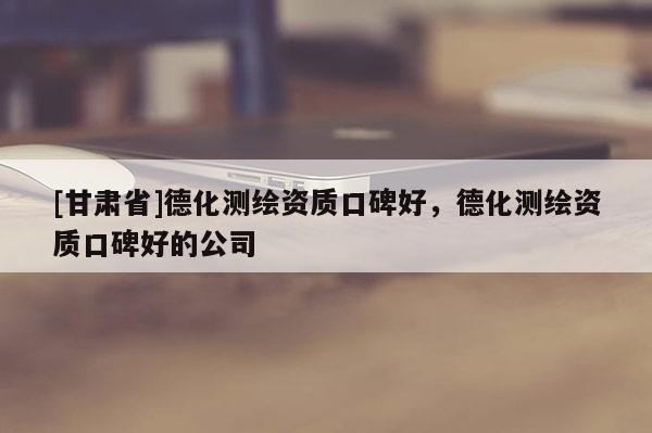 [甘肅省]德化測(cè)繪資質(zhì)口碑好，德化測(cè)繪資質(zhì)口碑好的公司