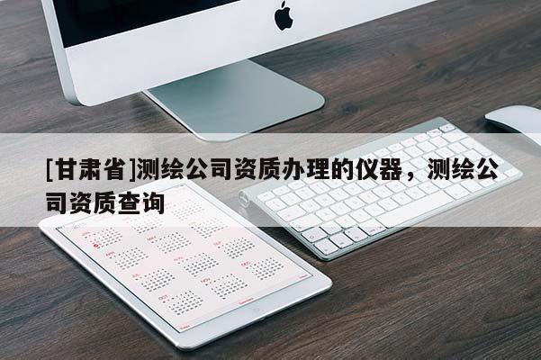 [甘肅省]測(cè)繪公司資質(zhì)辦理的儀器，測(cè)繪公司資質(zhì)查詢(xún)
