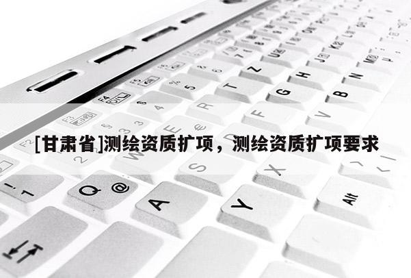 [甘肅省]測繪資質(zhì)擴項，測繪資質(zhì)擴項要求