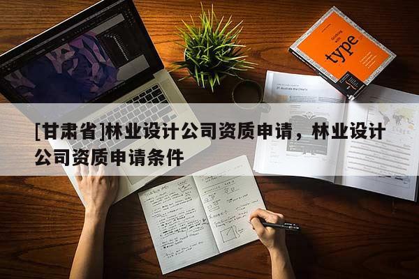 [甘肅省]林業(yè)設(shè)計公司資質(zhì)申請，林業(yè)設(shè)計公司資質(zhì)申請條件