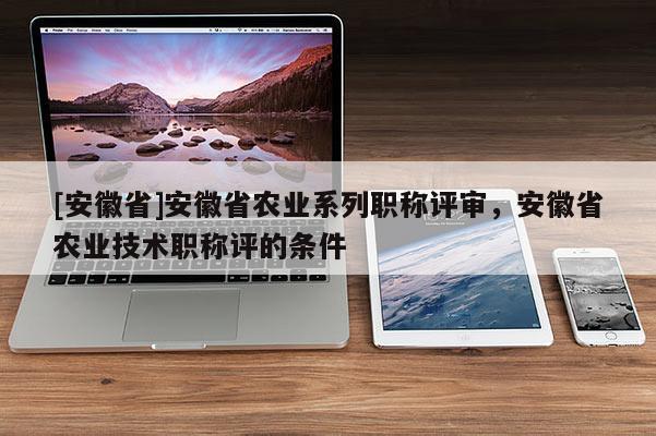 [安徽省]安徽省農(nóng)業(yè)系列職稱評審，安徽省農(nóng)業(yè)技術(shù)職稱評的條件