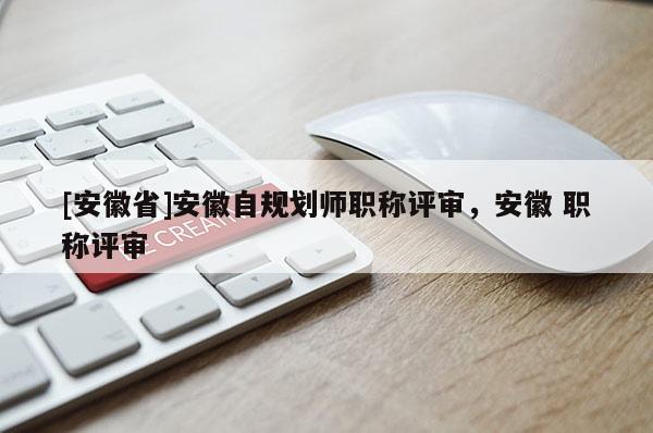 [安徽省]安徽自規(guī)劃師職稱評(píng)審，安徽 職稱評(píng)審