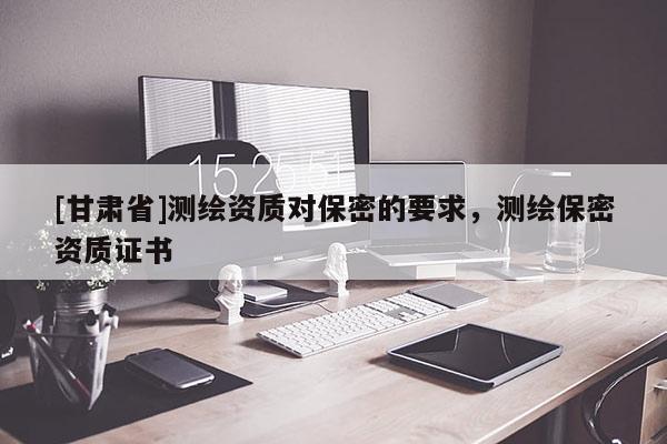[甘肅省]測(cè)繪資質(zhì)對(duì)保密的要求，測(cè)繪保密資質(zhì)證書(shū)