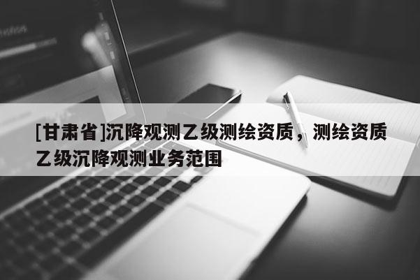 [甘肅省]沉降觀測乙級測繪資質(zhì)，測繪資質(zhì)乙級沉降觀測業(yè)務(wù)范圍
