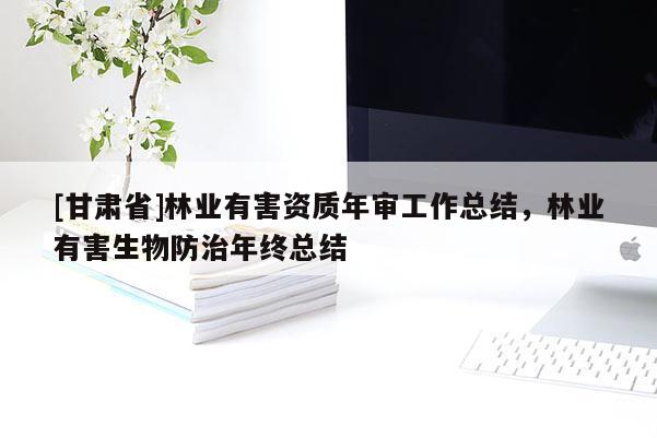 [甘肅省]林業(yè)有害資質(zhì)年審工作總結(jié)，林業(yè)有害生物防治年終總結(jié)