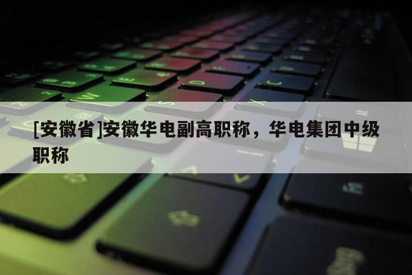 [安徽省]安徽華電副高職稱，華電集團(tuán)中級職稱