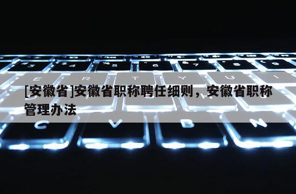 [安徽省]安徽省職稱聘任細(xì)則，安徽省職稱管理辦法