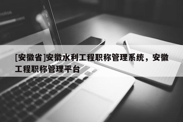 [安徽省]安徽水利工程職稱管理系統(tǒng)，安徽工程職稱管理平臺(tái)