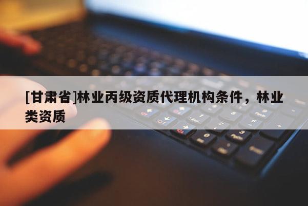 [甘肅省]林業(yè)丙級(jí)資質(zhì)代理機(jī)構(gòu)條件，林業(yè)類資質(zhì)