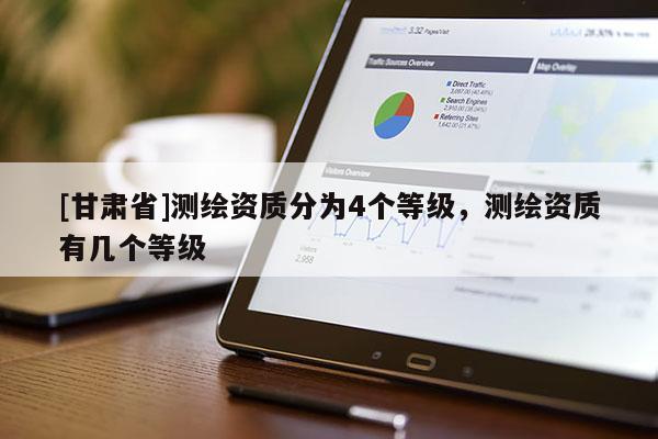 [甘肅省]測繪資質(zhì)分為4個等級，測繪資質(zhì)有幾個等級
