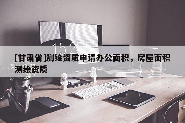 [甘肅省]測(cè)繪資質(zhì)申請(qǐng)辦公面積，房屋面積測(cè)繪資質(zhì)