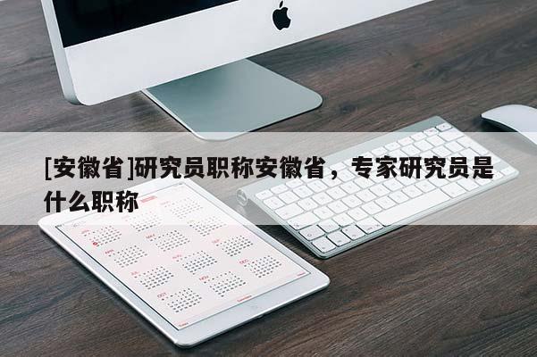 [安徽省]研究員職稱(chēng)安徽省，專(zhuān)家研究員是什么職稱(chēng)