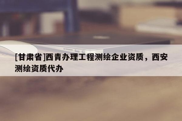 [甘肅省]西青辦理工程測繪企業(yè)資質(zhì)，西安測繪資質(zhì)代辦