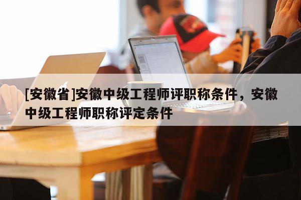 [安徽省]安徽中級(jí)工程師評(píng)職稱條件，安徽中級(jí)工程師職稱評(píng)定條件