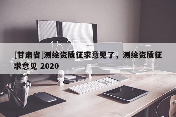 [甘肅省]測繪資質(zhì)征求意見了，測繪資質(zhì)征求意見 2020