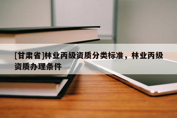 [甘肅省]林業(yè)丙級資質(zhì)分類標(biāo)準(zhǔn)，林業(yè)丙級資質(zhì)辦理條件