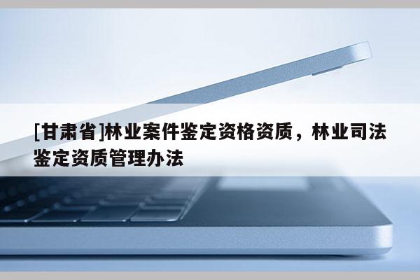 [甘肅省]林業(yè)案件鑒定資格資質(zhì)，林業(yè)司法鑒定資質(zhì)管理辦法