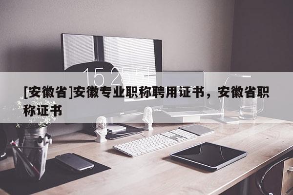 [安徽省]安徽專業(yè)職稱聘用證書，安徽省職稱證書