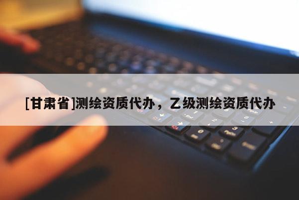 [甘肅省]測(cè)繪資質(zhì)代辦，乙級(jí)測(cè)繪資質(zhì)代辦