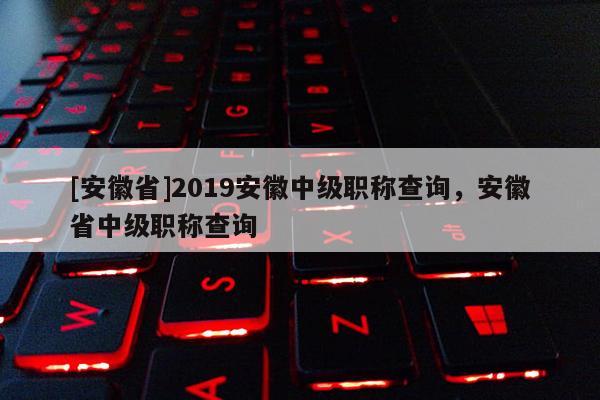 [安徽省]2019安徽中級(jí)職稱查詢，安徽省中級(jí)職稱查詢