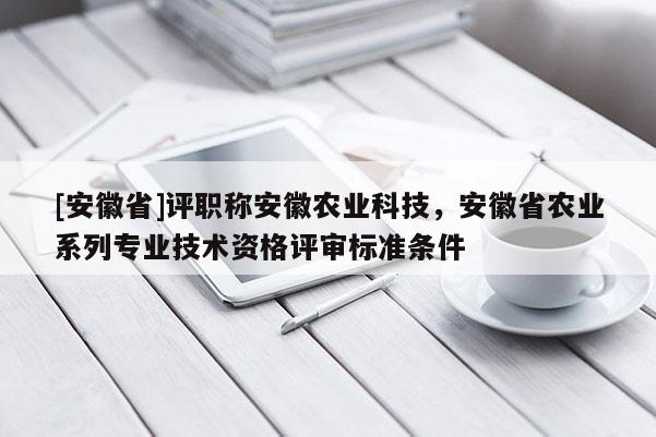 [安徽省]評職稱安徽農(nóng)業(yè)科技，安徽省農(nóng)業(yè)系列專業(yè)技術(shù)資格評審標(biāo)準(zhǔn)條件